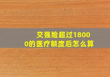 交强险超过18000的医疗额度后怎么算