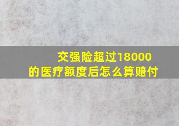 交强险超过18000的医疗额度后怎么算赔付