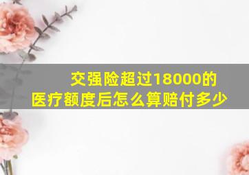 交强险超过18000的医疗额度后怎么算赔付多少