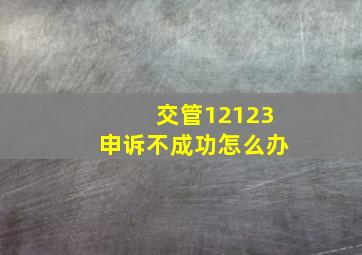 交管12123申诉不成功怎么办