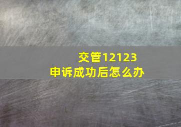 交管12123申诉成功后怎么办