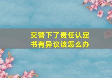 交警下了责任认定书有异议该怎么办