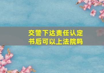 交警下达责任认定书后可以上法院吗