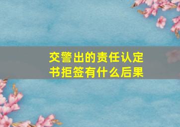 交警出的责任认定书拒签有什么后果