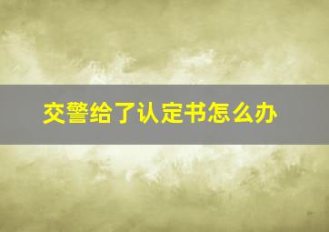 交警给了认定书怎么办