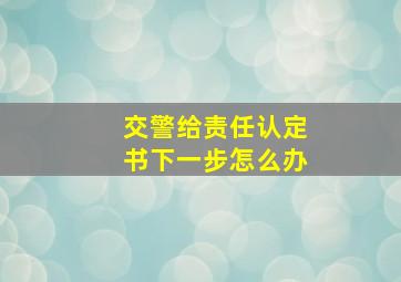 交警给责任认定书下一步怎么办