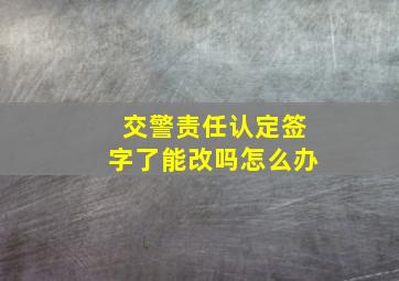 交警责任认定签字了能改吗怎么办