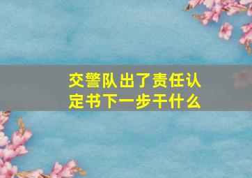 交警队出了责任认定书下一步干什么