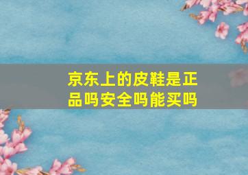 京东上的皮鞋是正品吗安全吗能买吗