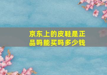 京东上的皮鞋是正品吗能买吗多少钱