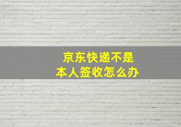 京东快递不是本人签收怎么办