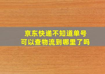 京东快递不知道单号可以查物流到哪里了吗