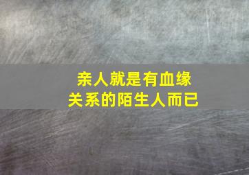 亲人就是有血缘关系的陌生人而已