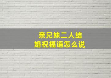 亲兄妹二人结婚祝福语怎么说