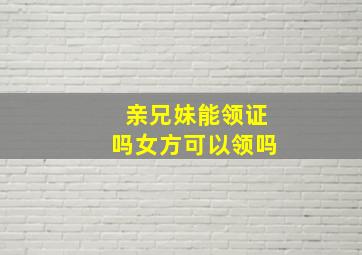 亲兄妹能领证吗女方可以领吗