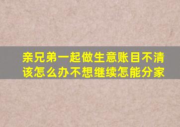 亲兄弟一起做生意账目不清该怎么办不想继续怎能分家