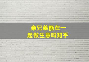 亲兄弟能在一起做生意吗知乎