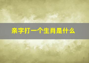 亲字打一个生肖是什么