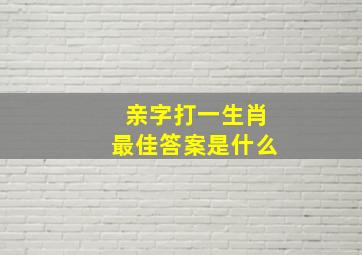 亲字打一生肖最佳答案是什么