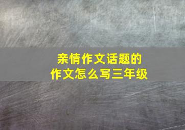 亲情作文话题的作文怎么写三年级