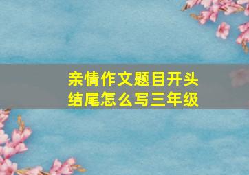 亲情作文题目开头结尾怎么写三年级