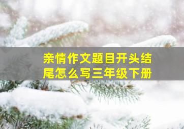 亲情作文题目开头结尾怎么写三年级下册