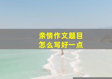 亲情作文题目怎么写好一点