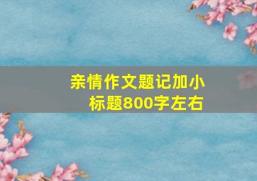 亲情作文题记加小标题800字左右