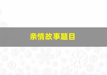 亲情故事题目