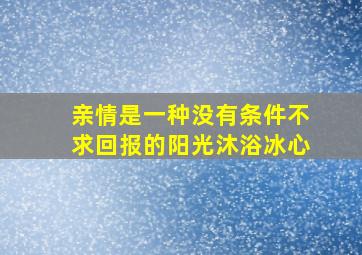 亲情是一种没有条件不求回报的阳光沐浴冰心