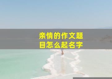 亲情的作文题目怎么起名字