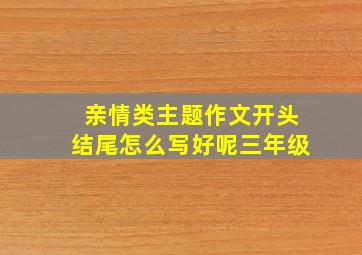 亲情类主题作文开头结尾怎么写好呢三年级