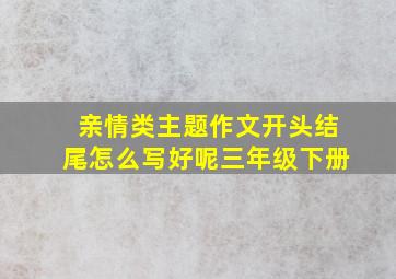 亲情类主题作文开头结尾怎么写好呢三年级下册