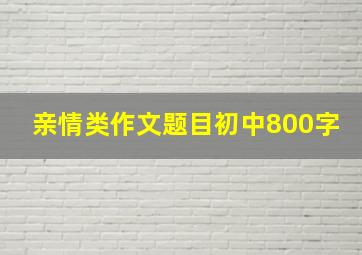 亲情类作文题目初中800字