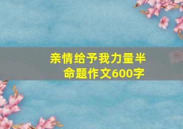 亲情给予我力量半命题作文600字