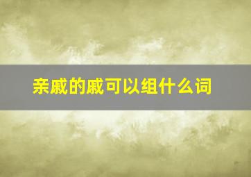 亲戚的戚可以组什么词