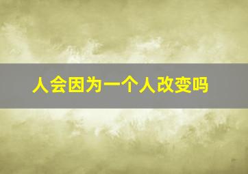 人会因为一个人改变吗