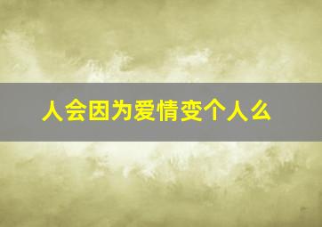 人会因为爱情变个人么