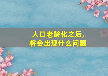 人口老龄化之后,将会出现什么问题