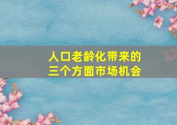 人口老龄化带来的三个方面市场机会