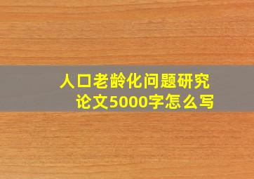 人口老龄化问题研究论文5000字怎么写