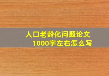 人口老龄化问题论文1000字左右怎么写