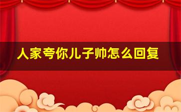 人家夸你儿子帅怎么回复