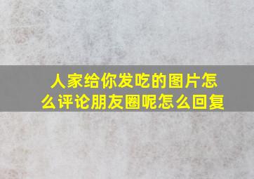 人家给你发吃的图片怎么评论朋友圈呢怎么回复