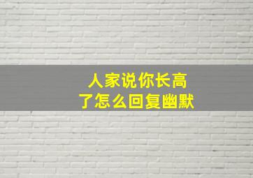 人家说你长高了怎么回复幽默