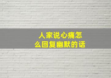 人家说心痛怎么回复幽默的话