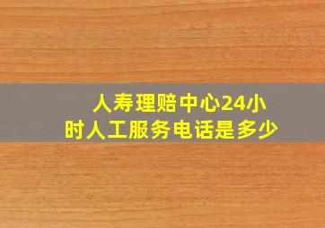 人寿理赔中心24小时人工服务电话是多少