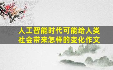 人工智能时代可能给人类社会带来怎样的变化作文