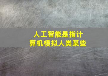 人工智能是指计算机模拟人类某些