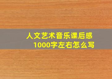 人文艺术音乐课后感1000字左右怎么写